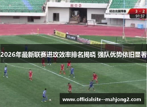 2026年最新联赛进攻效率排名揭晓 强队优势依旧显著