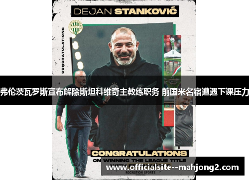弗伦茨瓦罗斯宣布解除斯坦科维奇主教练职务 前国米名宿遭遇下课压力