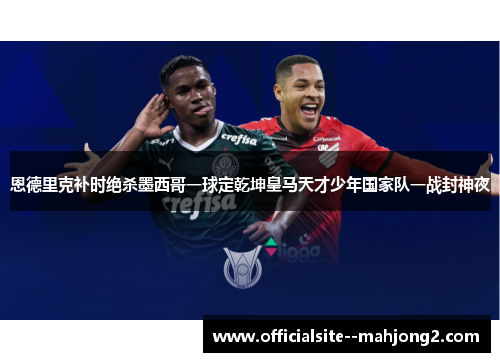 恩德里克补时绝杀墨西哥一球定乾坤皇马天才少年国家队一战封神夜