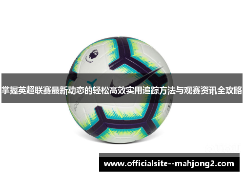 掌握英超联赛最新动态的轻松高效实用追踪方法与观赛资讯全攻略