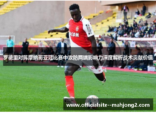 罗德里对阵摩纳哥亚冠比赛中攻防两端影响力深度解析战术贡献价值