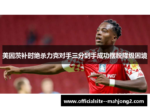 美因茨补时绝杀力克对手三分到手成功摆脱降级困境