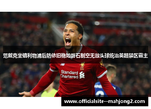 范戴克坐镇利物浦后防依旧稳如磐石制空无敌头球统治英超禁区霸主