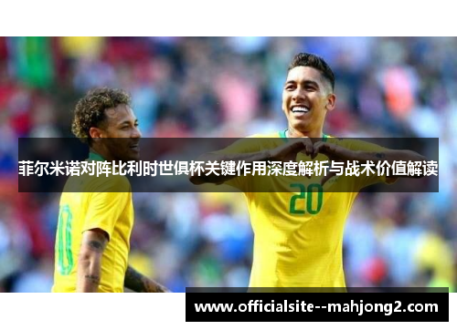 菲尔米诺对阵比利时世俱杯关键作用深度解析与战术价值解读