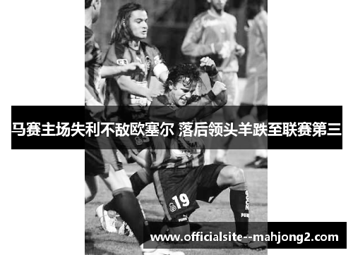 马赛主场失利不敌欧塞尔 落后领头羊跌至联赛第三