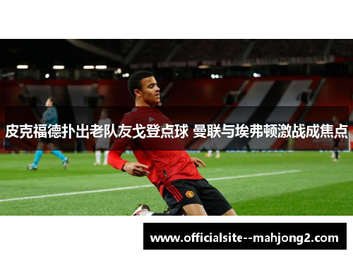 皮克福德扑出老队友戈登点球 曼联与埃弗顿激战成焦点