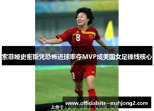 索菲娅史密斯凭恐怖进球率夺MVP成美国女足锋线核心