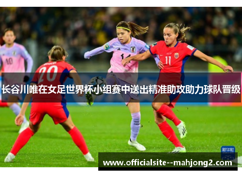 长谷川唯在女足世界杯小组赛中送出精准助攻助力球队晋级